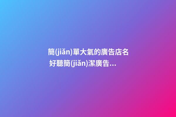 簡(jiǎn)單大氣的廣告店名 好聽簡(jiǎn)潔廣告商鋪名稱,起名之家-第1張-店鋪起名-玄機(jī)派